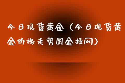 今日现货黄金（今日现货黄金价格走势图网）
