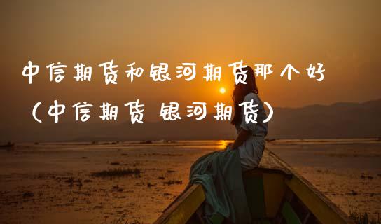 中信期货和期货那个好（中信期货 期货）