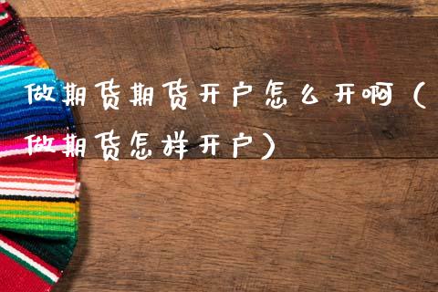 做期货期货开户怎么开啊（做期货怎样开户）