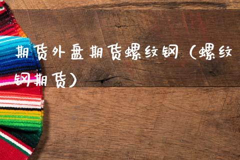期货外盘期货螺纹钢（螺纹钢期货）