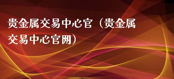 贵金属交易中心官（贵金属交易中心）