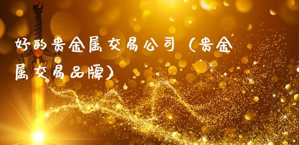 好的贵金属交易公司（贵金属交易品牌）