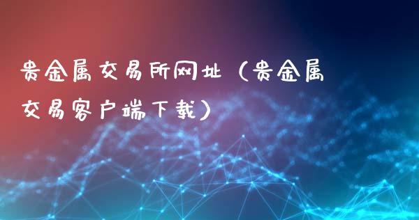 贵金属交易所网址（贵金属交易客户端下载）