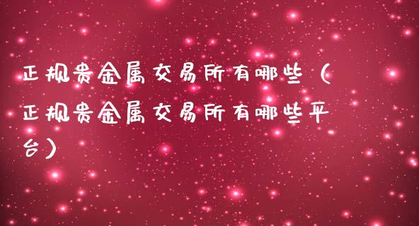 正规贵金属交易所有哪些（正规贵金属交易所有哪些平台）