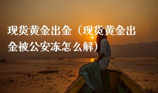 现货黄金出金（现货黄金出金被**冻怎么解）