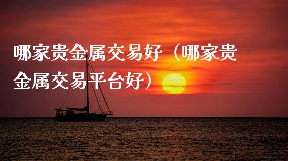 哪家贵金属交易好（哪家贵金属交易平台好）