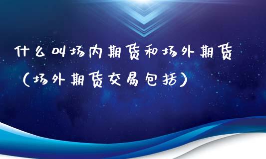 什么叫场内期货和场外期货（场外期货交易包括）
