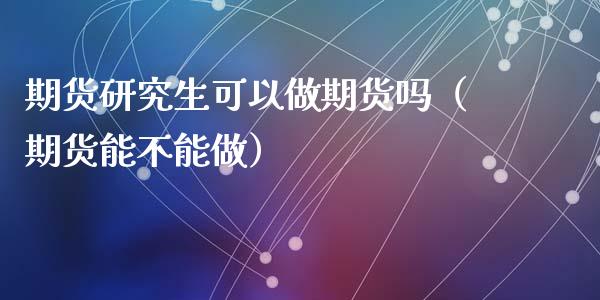 期货研究生可以做期货吗（期货能不能做）