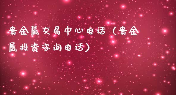 贵金属交易中心电话（贵金属投资咨询电话）