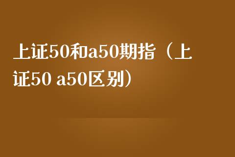上证50和a50期指（上证50 a50区别）