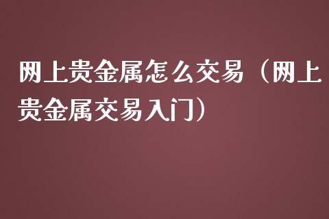网上贵金属怎么交易（网上贵金属交易入门）