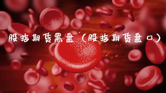 股指期货黑盘（股指期货**）