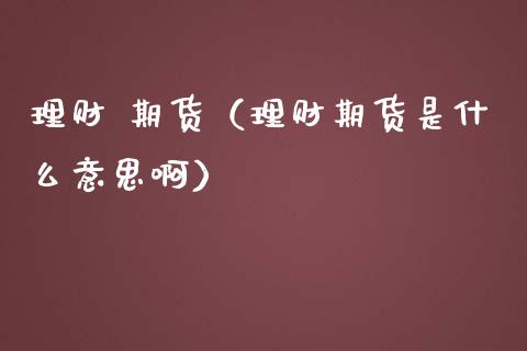 理财 期货（理财期货是什么意思啊）