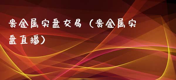 贵金属实盘交易（贵金属实盘直播）