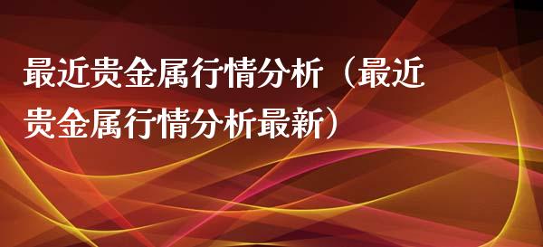 最近贵金属行情分析（最近贵金属行情分析最新）