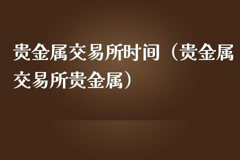 贵金属交易所时间（贵金属交易所贵金属）