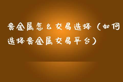 贵金属怎么交易选择（如何选择贵金属交易平台）