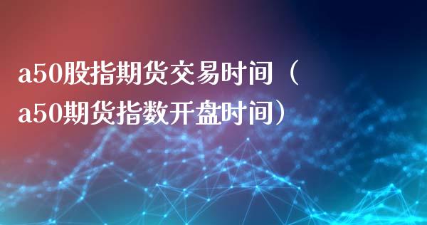 a50股指期货交易时间（a50期货指数**时间）