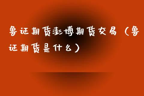 鲁证期货澎博期货交易（鲁证期货是什么）