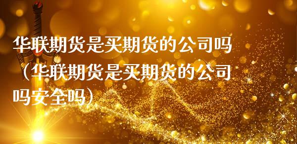 华联期货是买期货的公司吗（华联期货是买期货的公司吗安全吗）