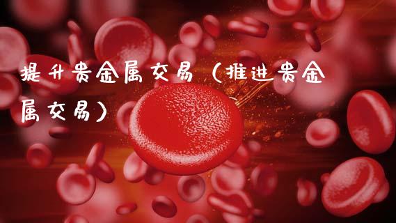 提升贵金属交易（推进贵金属交易）