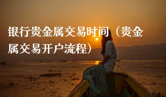 银行贵金属交易时间（贵金属交易开户流程）
