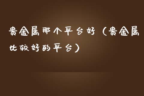 贵金属那个平台好（贵金属比较好的平台）