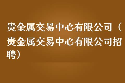 贵金属交易中心有限公司（贵金属交易中心有限公司招聘）