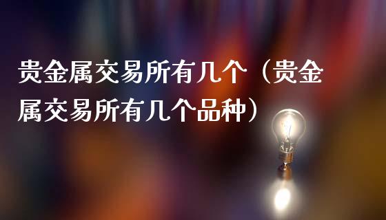 贵金属交易所有几个（贵金属交易所有几个品种）