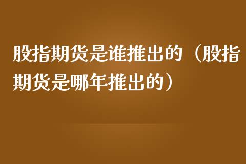 股指期货是谁推出的（股指期货是哪年推出的）