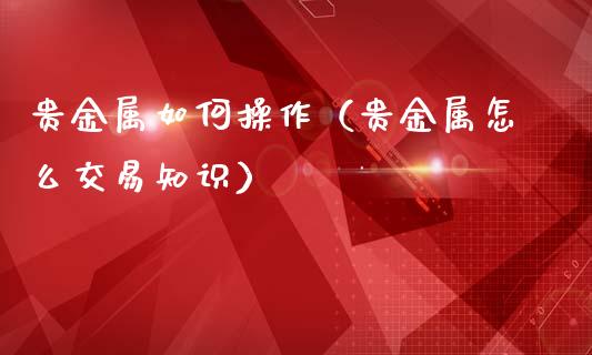 贵金属如何操作（贵金属怎么交易知识）