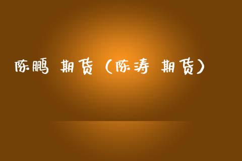 陈鹏 期货（陈涛 期货）