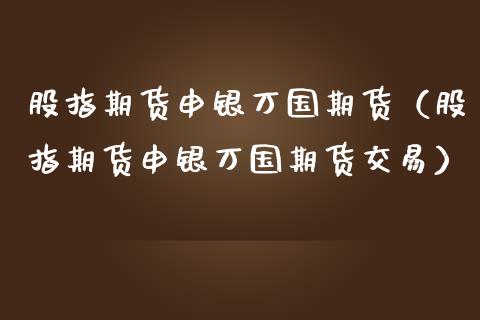 股指期货申银万国期货（股指期货申银万国期货交易）