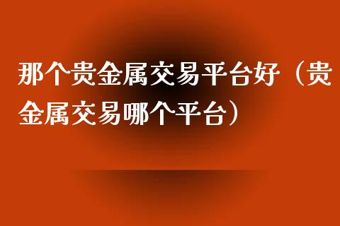 那个贵金属交易平台好（贵金属交易哪个平台）