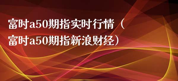 富时a50期指实时行情（富时a50期指新浪财经）