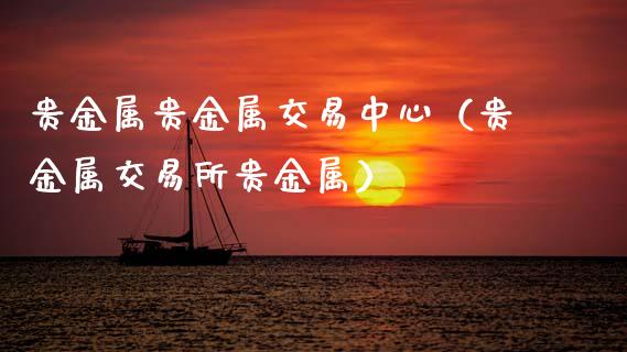 贵金属贵金属交易中心（贵金属交易所贵金属）