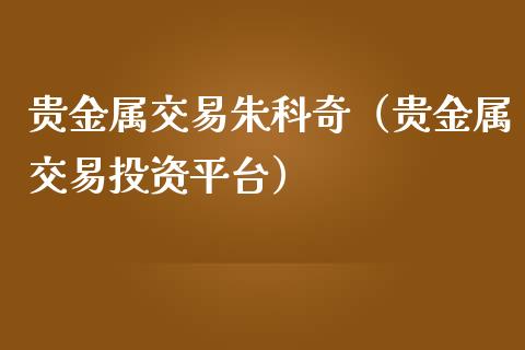贵金属交易朱科奇（贵金属交易投资平台）