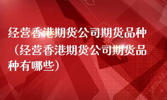 经营香港期货公司期货品种（经营香港期货公司期货品种有哪些）