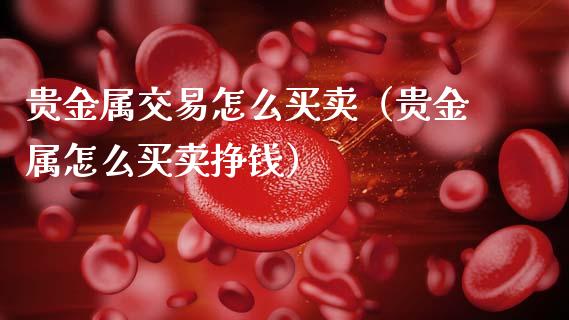 贵金属交易怎么买卖（贵金属怎么买卖挣钱）
