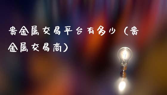 贵金属交易平台有多少（贵金属交易商）