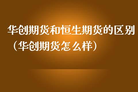 华创期货和恒生期货的区别（华创期货怎么样）