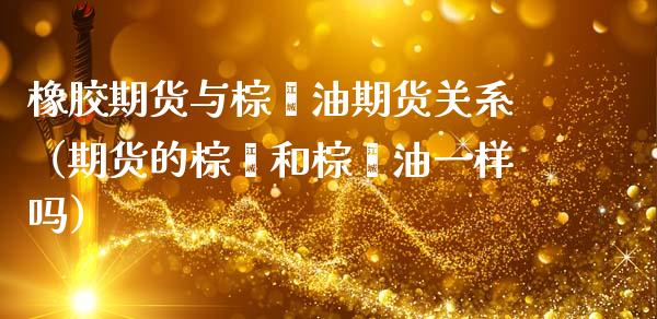橡胶期货与棕榈油期货关系（期货的棕榈和棕榈油一样吗）