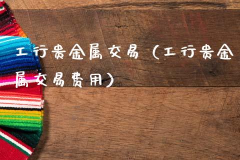 工行贵金属交易（工行贵金属交易费用）
