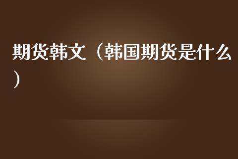 期货韩文（韩国期货是什么）