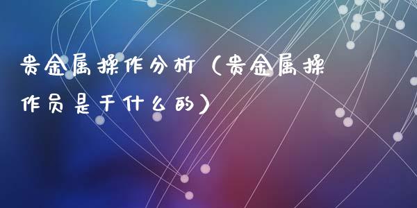 贵金属操作分析（贵金属操作员是干什么的）
