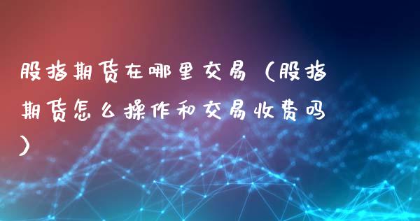 股指期货在哪里交易（股指期货怎么操作和交易收费吗）