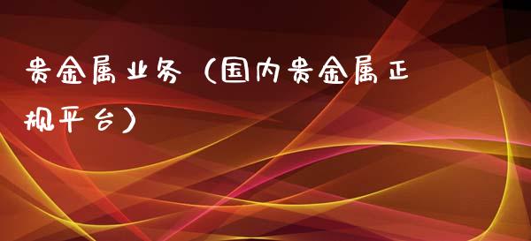 贵金属业务（国内贵金属正规平台）