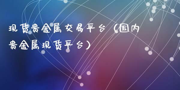 现货贵金属交易平台（国内贵金属现货平台）