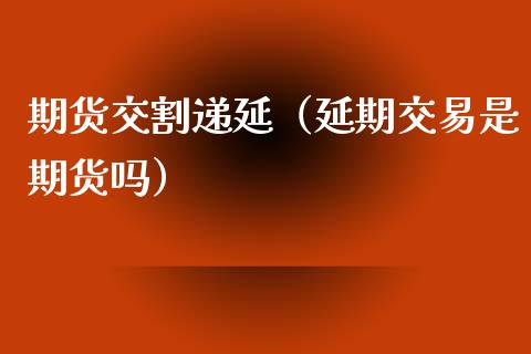 期货交割递延（延期交易是期货吗）