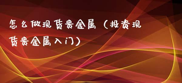 怎么做现货贵金属（投资现货贵金属入门）